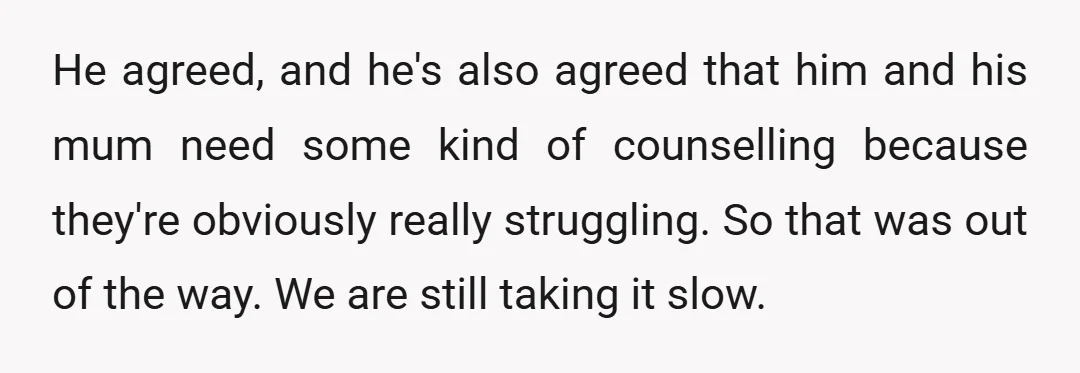 He agreed, and he's also agreed that him and his mum need some kind of counselling because they're obviously really struggling. So that was out of the way. We are...