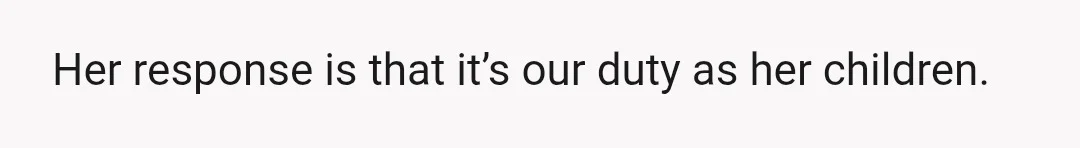 Her response is that it’s our duty as her children.