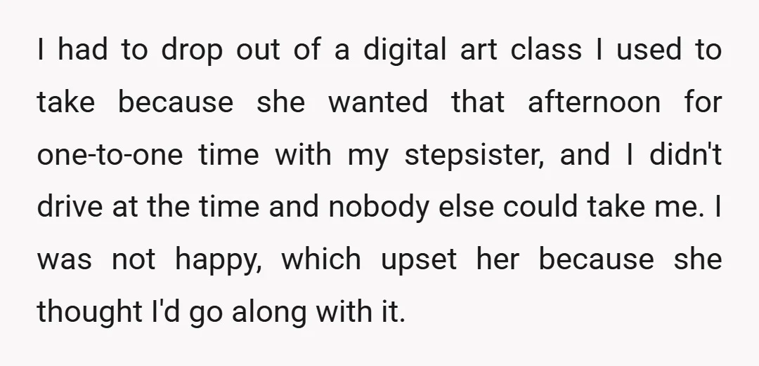I had to drop out of a digital art class I used to take because she wanted that afternoon for one-to-one time with my stepsister, and I didn't drive at...