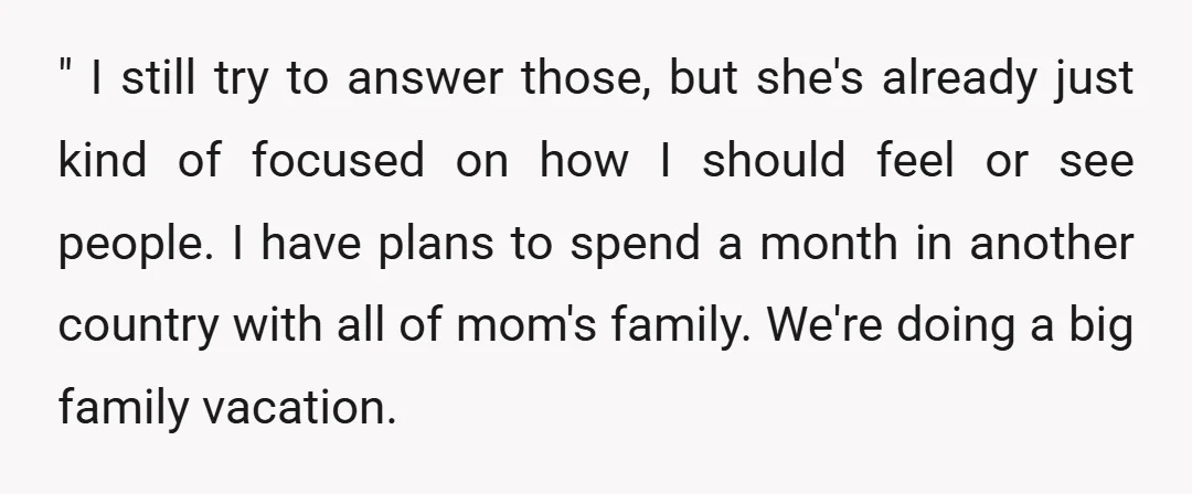 " I still try to answer those, but she's already just kind of focused on how I should feel or see people. I have plans to spend a month in...