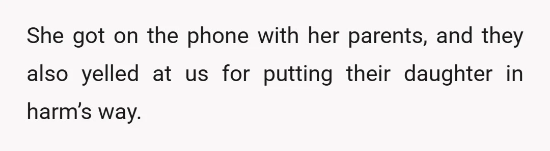 She got on the phone with her parents, and they also yelled at us for putting their daughter in harm’s way.