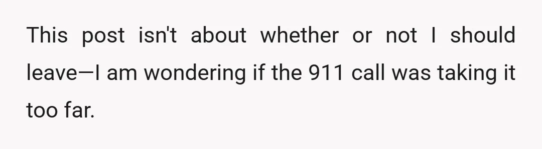 This post isn't about whether or not I should leave—I am wondering if the 911 call was taking it too far.