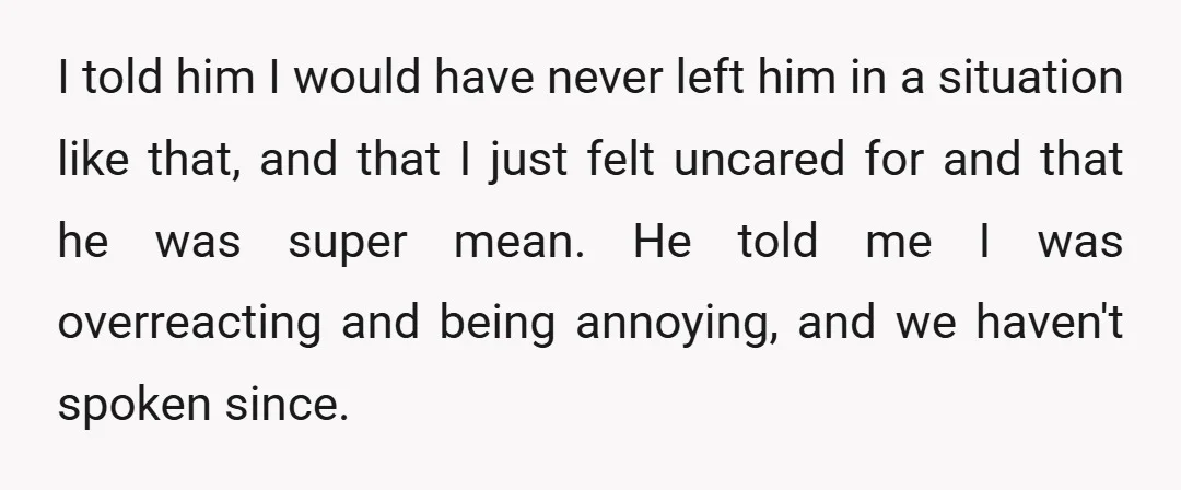 I told him I would have never left him in a situation like that, and that I just felt uncared for and that he was super mean. He told me...