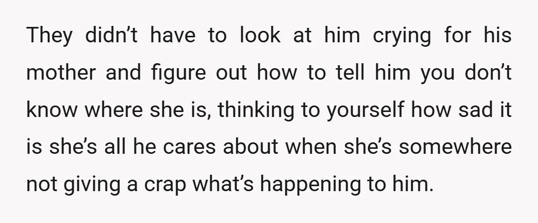 They didn’t have to look at him crying for his mother and figure out how to tell him you don’t know where she is, thinking to yourself how sad it...