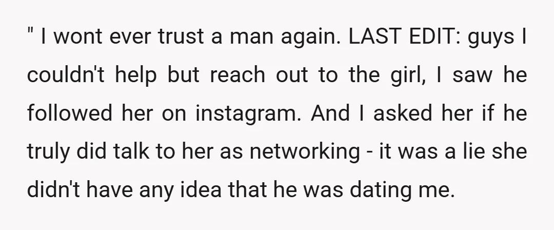 " I wont ever trust a man again. LAST EDIT: guys I couldn't help but reach out to the girl, I saw he followed her on instagram. And I asked...