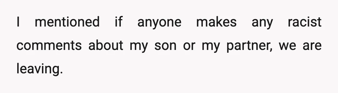 I mentioned if anyone makes any racist comments about my son or my partner, we are leaving.