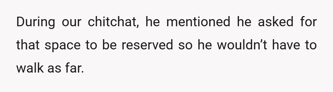 During our chitchat, he mentioned he asked for that space to be reserved so he wouldn’t have to walk as far.