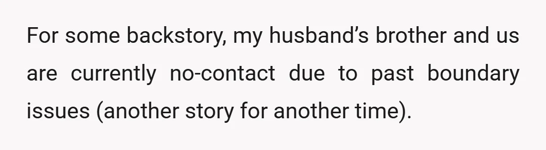 For some backstory, my husband’s brother and us are currently no-contact due to past boundary issues (another story for another time).