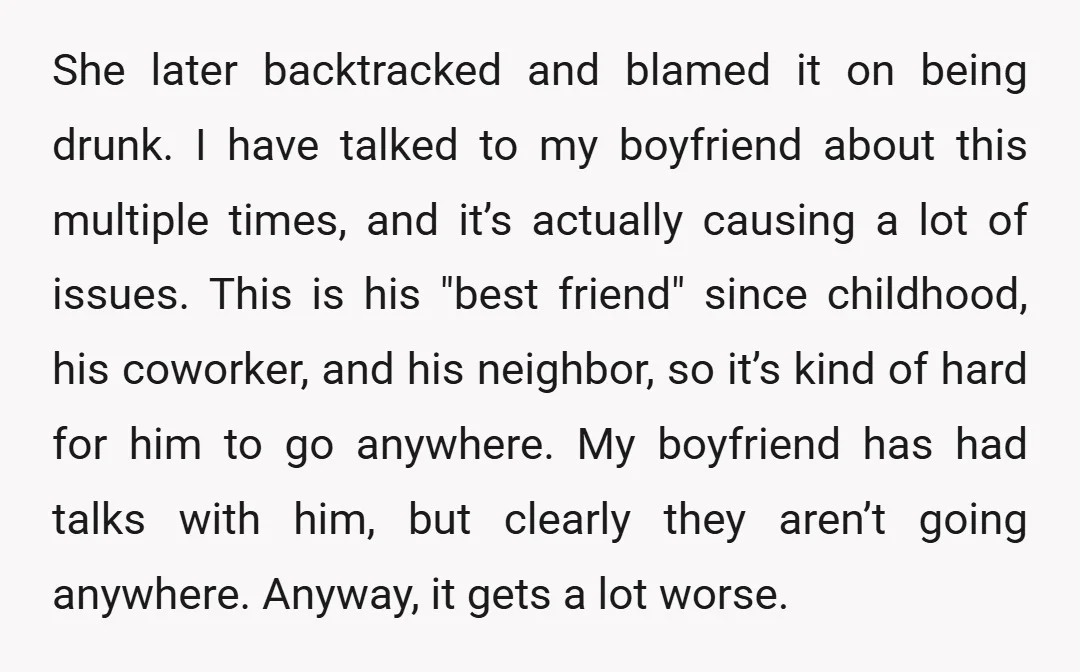 She later backtracked and blamed it on being drunk. I have talked to my boyfriend about this multiple times, and it’s actually causing a lot of issues. This is his...