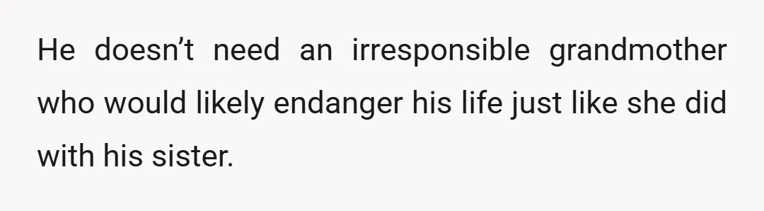 He doesn’t need an irresponsible grandmother who would likely endanger his life just like she did with his sister.
