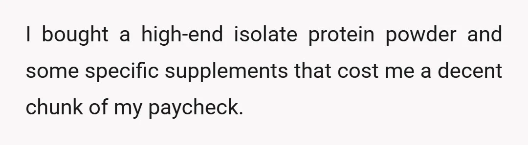 I bought a high-end isolate protein powder and some specific supplements that cost me a decent chunk of my paycheck.