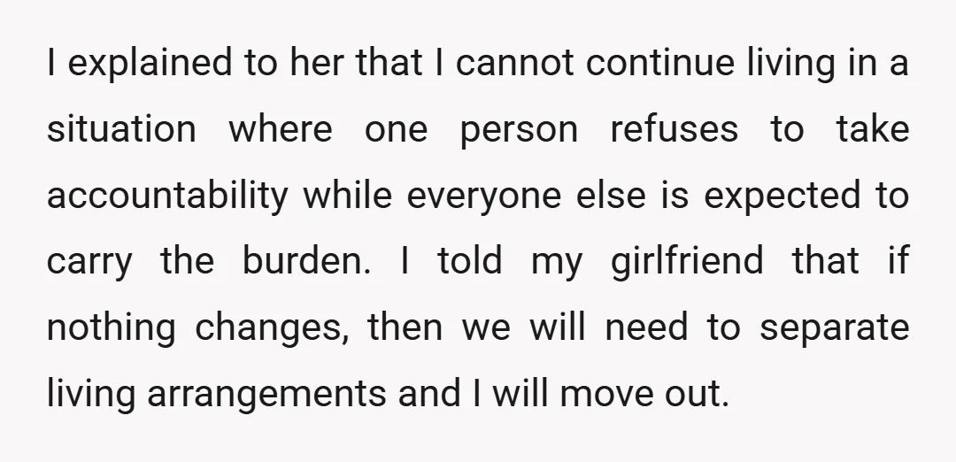 I explained to her that I cannot continue living in a situation where one person refuses to take accountability while everyone else is expected to carry the burden. I told...