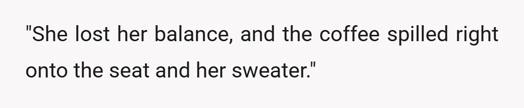 "She lost her balance, and the coffee spilled right onto the seat and her sweater."