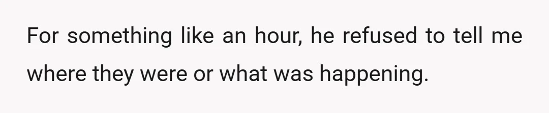 For something like an hour, he refused to tell me where they were or what was happening.