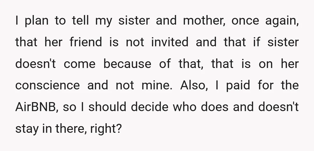 I plan to tell my sister and mother, once again, that her friend is not invited and that if sister doesn't come because of that, that is on her conscience...