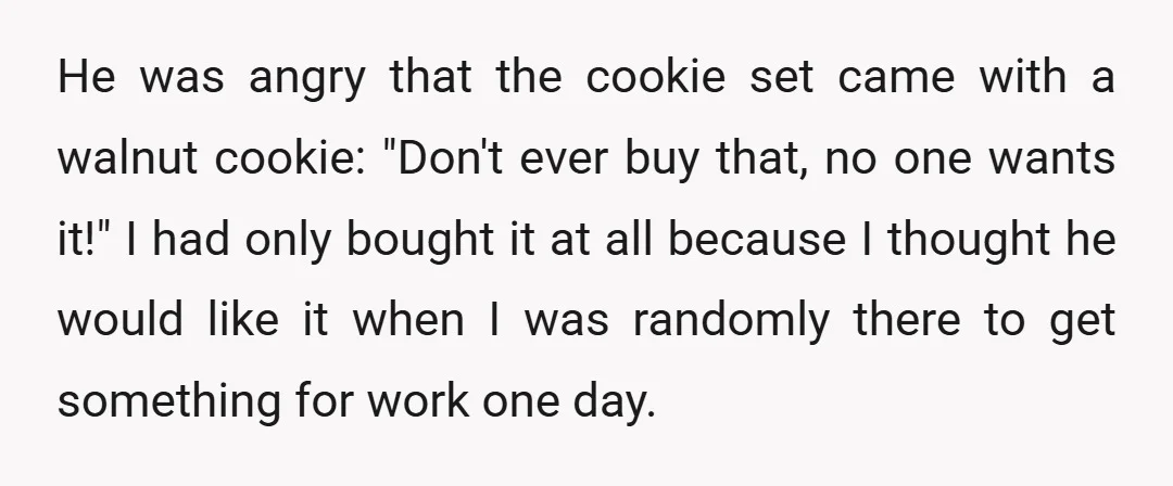 He was angry that the cookie set came with a walnut cookie: "Don't ever buy that, no one wants it!" I had only bought it at all because I thought...