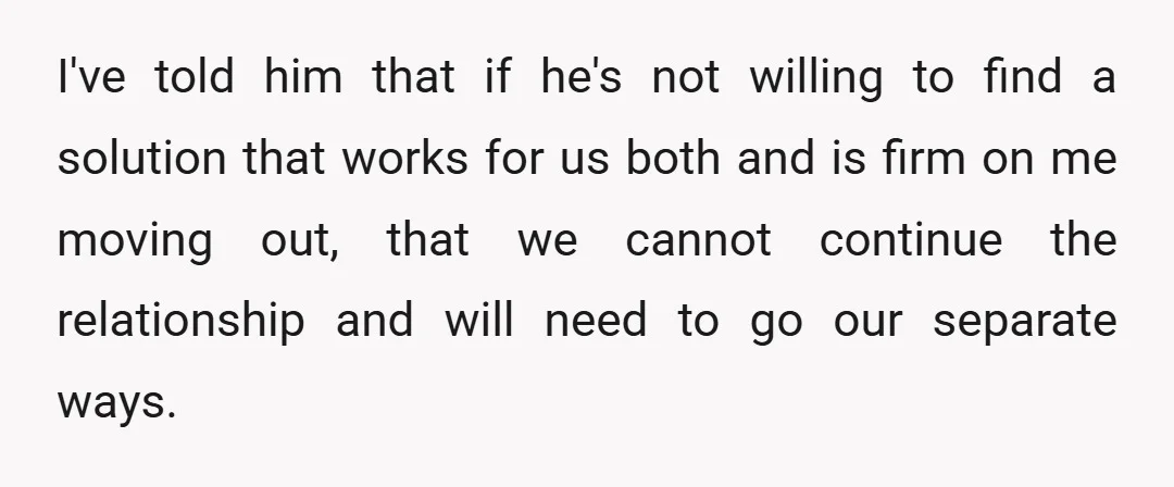 I've told him that if he's not willing to find a solution that works for us both and is firm on me moving out, that we cannot continue the relationship...