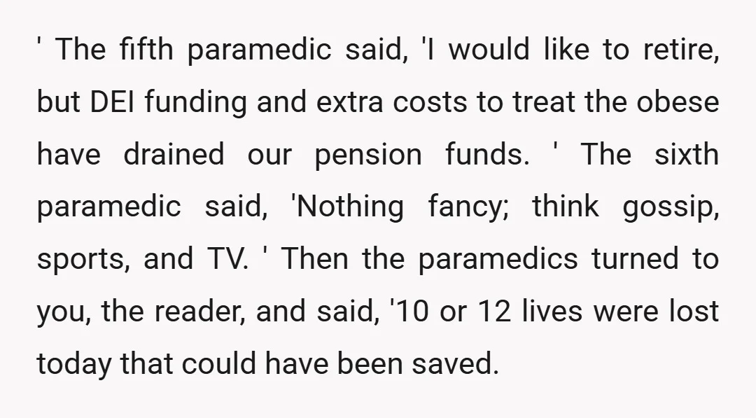 ' The fifth paramedic said, 'I would like to retire, but DEI funding and extra costs to treat the obese have drained our pension funds. ' The sixth paramedic said,...