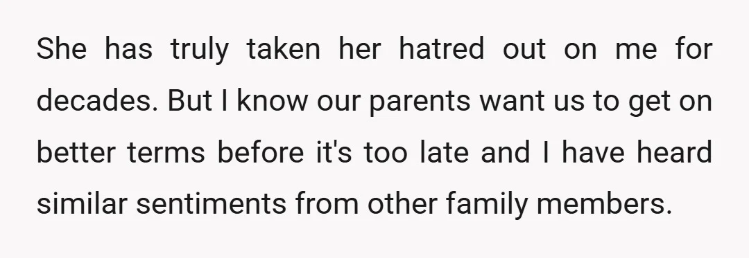 She has truly taken her hatred out on me for decades. But I know our parents want us to get on better terms before it's too late and I have...