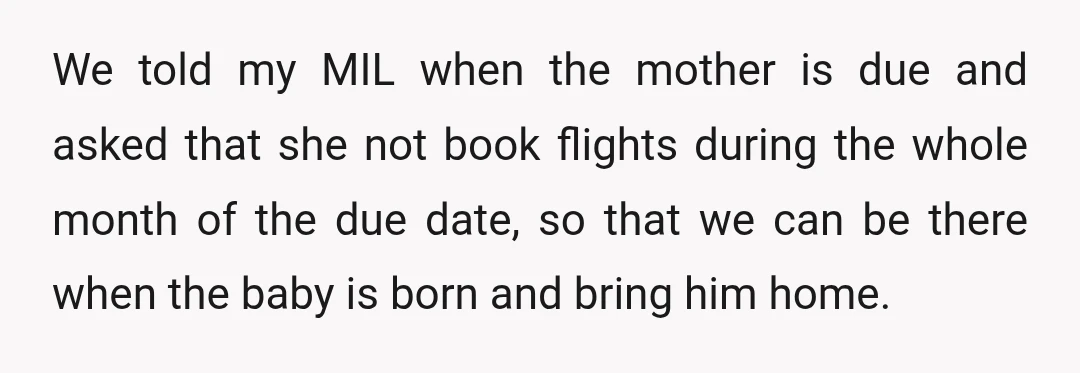 We told my MIL when the mother is due and asked that she not book flights during the whole month of the due date, so that we can be there...