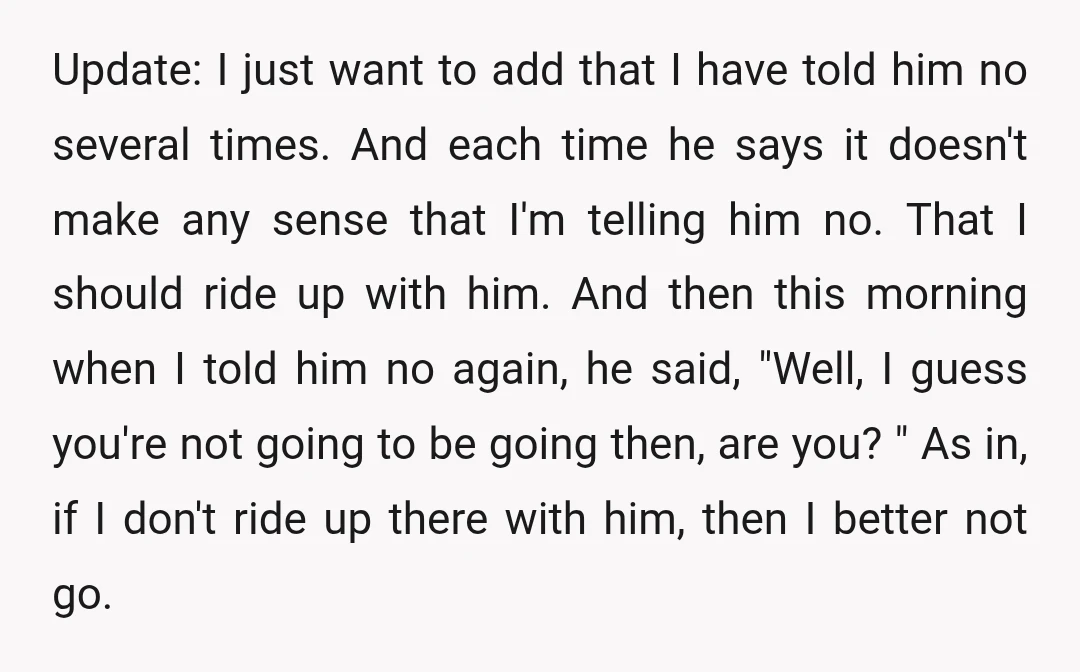 Update: I just want to add that I have told him no several times. And each time he says it doesn't make any sense that I'm telling him no. That...