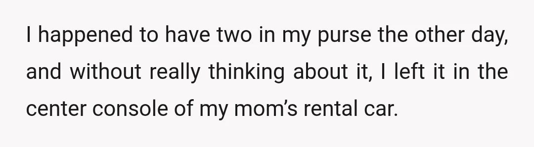 I happened to have two in my purse the other day, and without really thinking about it, I left it in the center console of my mom’s rental car.