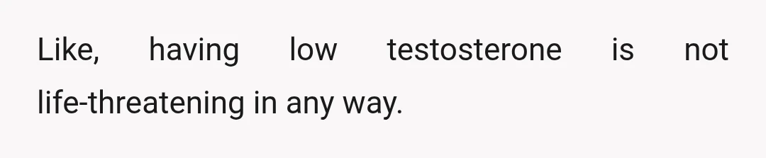 Like, having low testosterone is not life-threatening in any way.