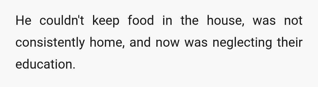 He couldn't keep food in the house, was not consistently home, and now was neglecting their education.