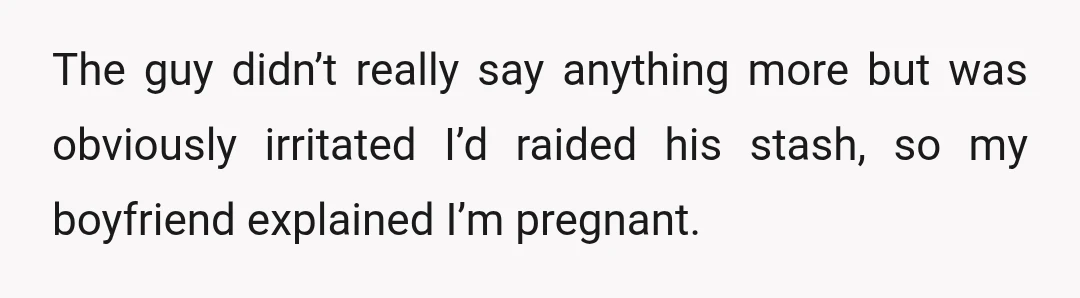 The guy didn’t really say anything more but was obviously irritated I’d raided his stash, so my boyfriend explained I’m pregnant.