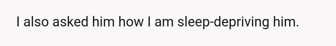 I also asked him how I am sleep-depriving him.