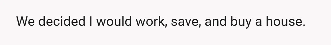 We decided I would work, save, and buy a house.