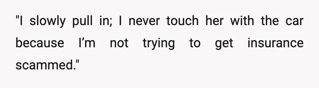 "I slowly pull in; I never touch her with the car because I’m not trying to get insurance scammed."