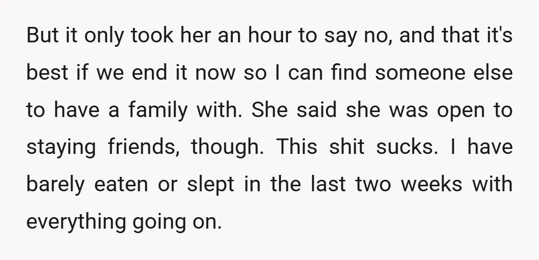 But it only took her an hour to say no, and that it's best if we end it now so I can find someone else to have a family with....