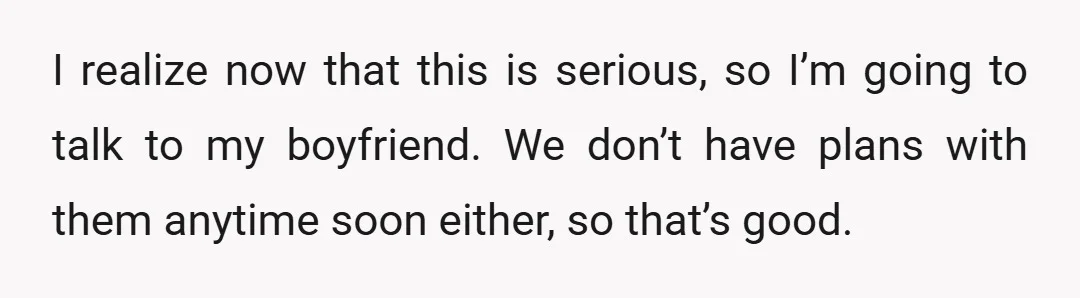 I realize now that this is serious, so I’m going to talk to my boyfriend. We don’t have plans with them anytime soon either, so that’s good.