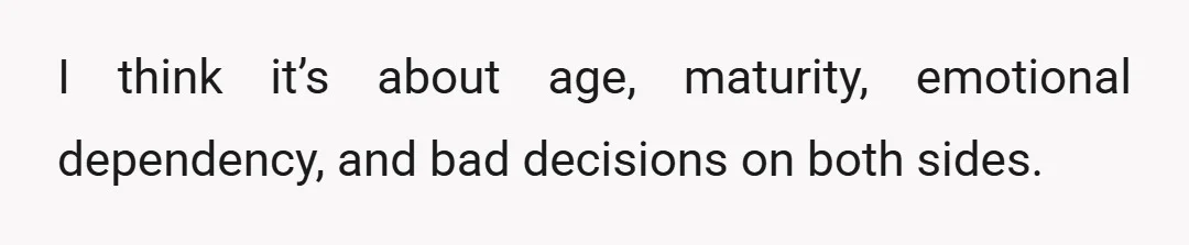 I think it’s about age, maturity, emotional dependency, and bad decisions on both sides.