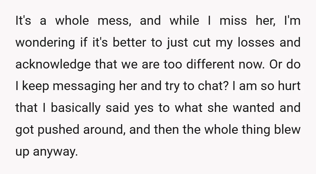 It's a whole mess, and while I miss her, I'm wondering if it's better to just cut my losses and acknowledge that we are too different now. Or do I...