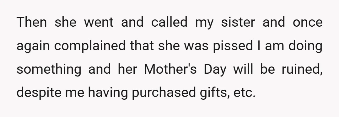 Then she went and called my sister and once again complained that she was pissed I am doing something and her Mother's Day will be ruined, despite me having purchased...