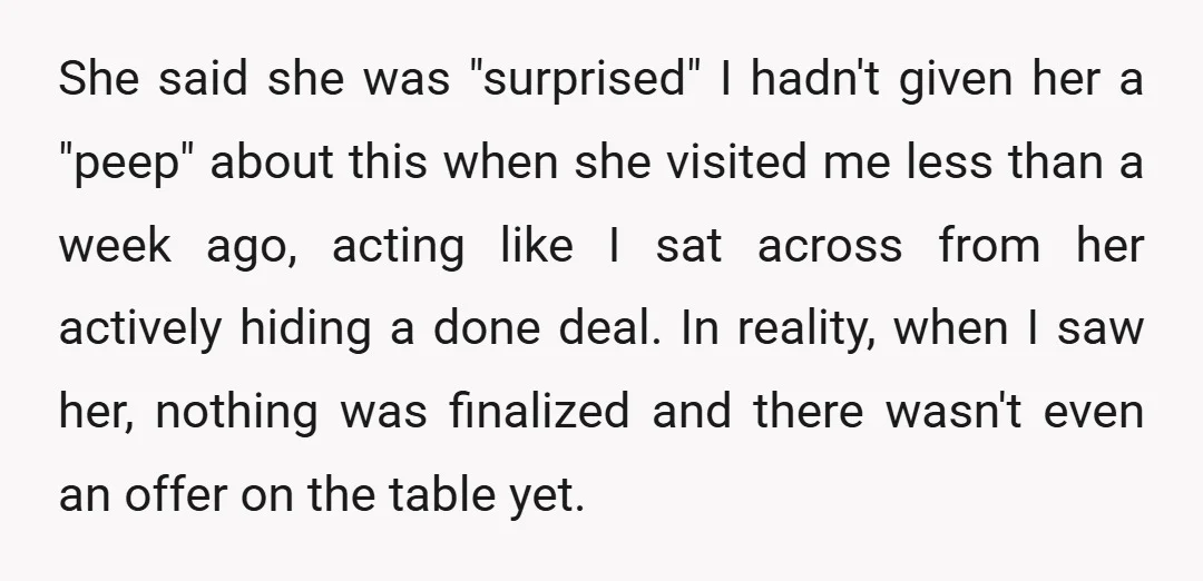 She said she was "surprised" I hadn't given her a "peep" about this when she visited me less than a week ago, acting like I sat across from her actively...