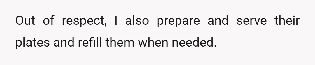 Out of respect, I also prepare and serve their plates and refill them when needed.