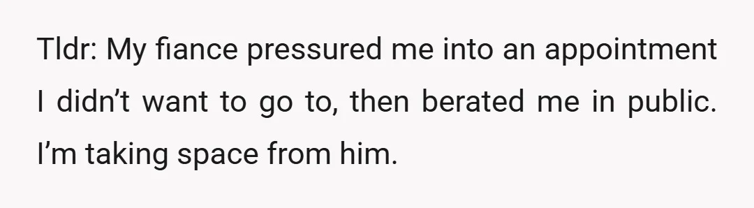 Tldr: My fiance pressured me into an appointment I didn’t want to go to, then berated me in public. I’m taking space from him.