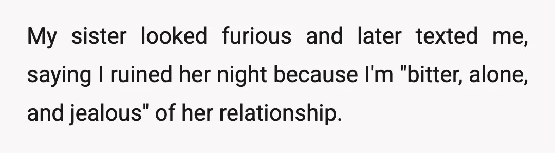 My sister looked furious and later texted me, saying I ruined her night because I'm "bitter, alone, and jealous" of her relationship.