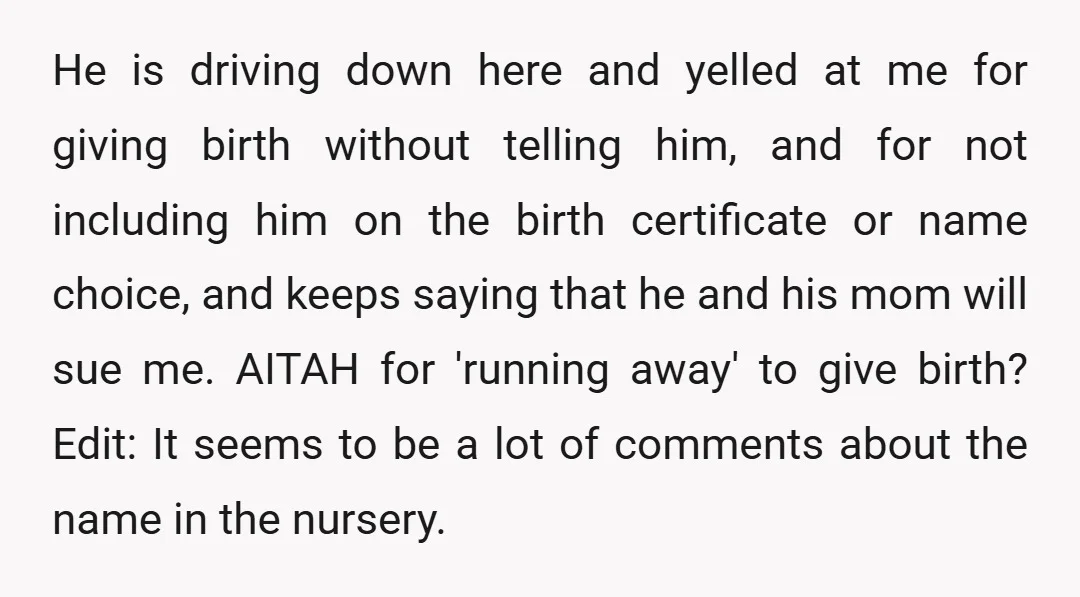 He is driving down here and yelled at me for giving birth without telling him, and for not including him on the birth certificate or name choice, and keeps saying...
