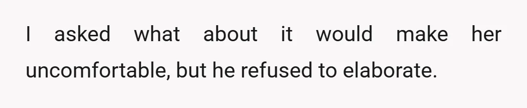 I asked what about it would make her uncomfortable, but he refused to elaborate.