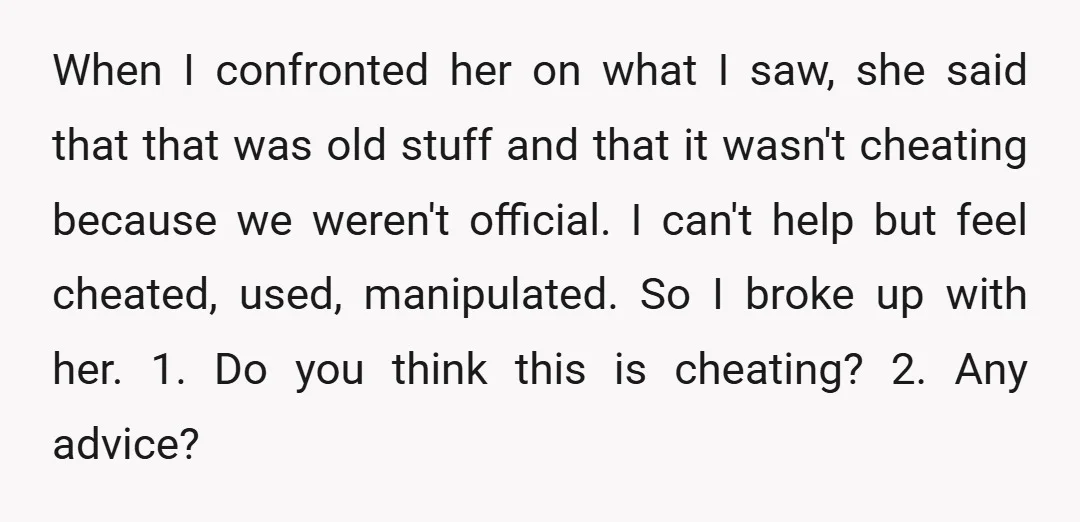 When I confronted her on what I saw, she said that that was old stuff and that it wasn't cheating because we weren't official. I can't help but feel cheated,...