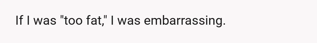If I was "too fat," I was embarrassing.