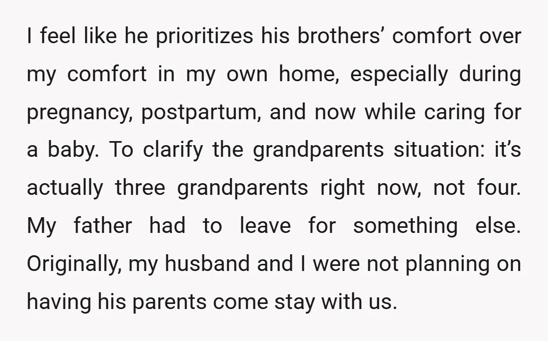 I feel like he prioritizes his brothers’ comfort over my comfort in my own home, especially during pregnancy, postpartum, and now while caring for a baby. To clarify the grandparents...