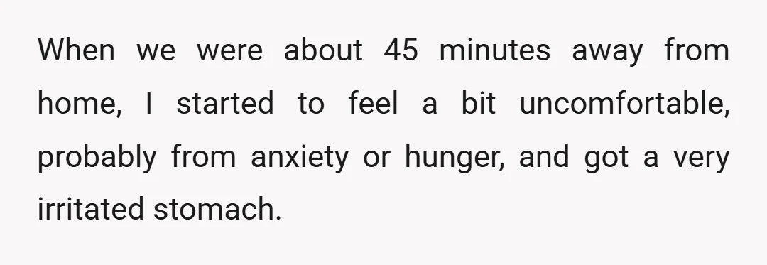 When we were about 45 minutes away from home, I started to feel a bit uncomfortable, probably from anxiety or hunger, and got a very irritated stomach.