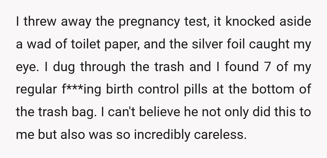 I threw away the pregnancy test, it knocked aside a wad of toilet paper, and the silver foil caught my eye. I dug through the trash and I found 7...