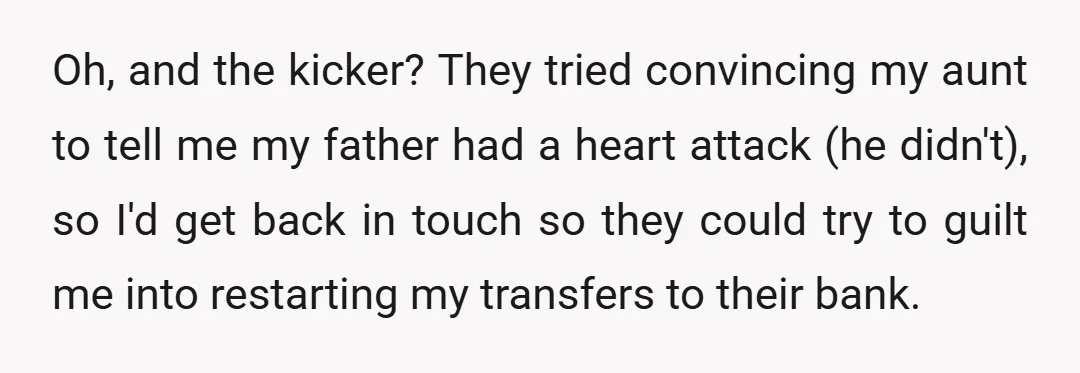Oh, and the kicker? They tried convincing my aunt to tell me my father had a heart attack (he didn't), so I'd get back in touch so they could try...