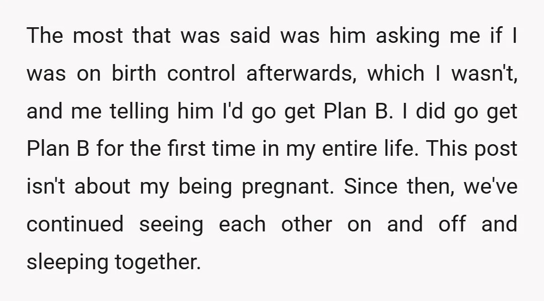 The most that was said was him asking me if I was on birth control afterwards, which I wasn't, and me telling him I'd go get Plan B. I did...
